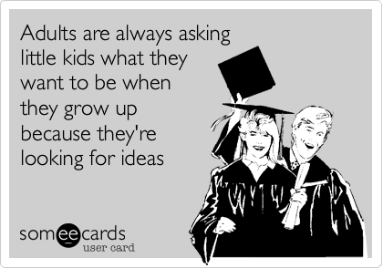 Adults are always asking
little kids what they
want to be when
they grow up
because they're
looking for ideas 