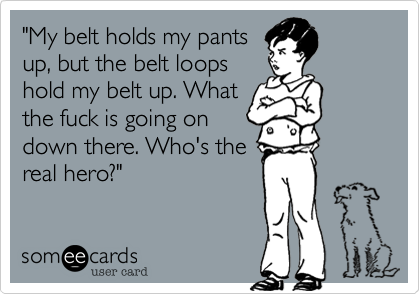 "My belt holds my pants
up, but the belt loops
hold my belt up. What
the fuck is going on
down there. Who's the
real hero?"