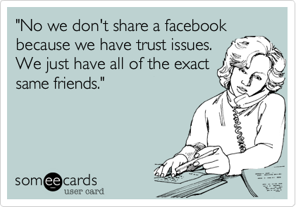 "No we don't share a facebook
because we have trust issues.
We just have all of the exact
same friends."