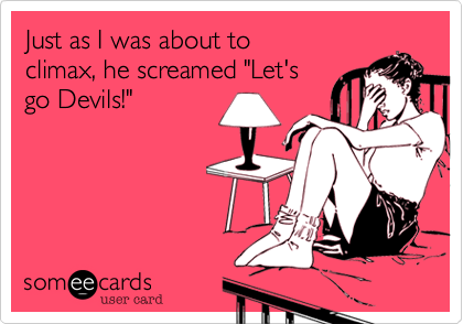 Just as I was about to
climax, he screamed "Let's
go Devils!" 