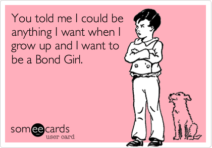 You told me I could be
anything I want when I
grow up and I want to
be a Bond Girl.