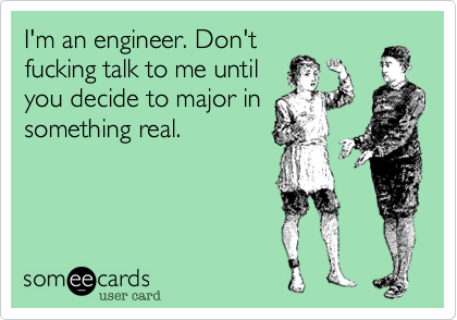 I'm an engineer. Don't
fucking talk to me until
you decide to major in
something real.
