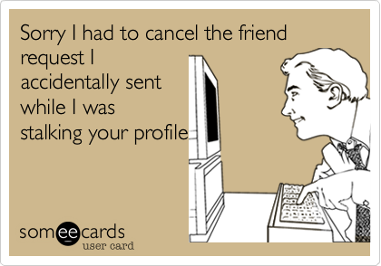 Sorry I had to cancel the friend request I
accidentally sent
while I was
stalking your profile