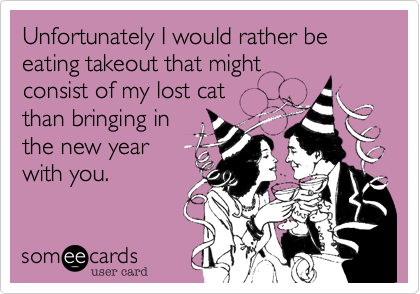 Unfortunately I would rather be eating takeout that might
consist of my lost cat
than bringing in
the new year
with you.