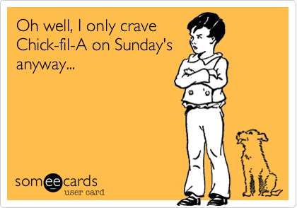 Oh well, I only crave
Chick-fil-A on Sunday's
anyway...