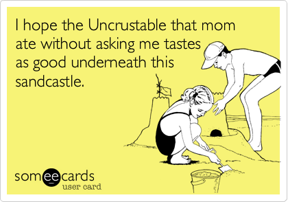 I hope the Uncrustable that mom ate without asking me tastes
as good underneath this 
sandcastle. 