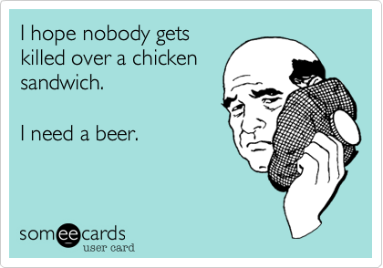 I hope nobody gets
killed over a chicken
sandwich.

I need a beer.