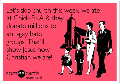 Let's skip church this week, we ate
at Chick-Fil-A & they 
donate millions to 
anti-gay hate
groups! That'll
show Jesus how
Christian we are!