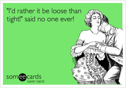 "I'd rather it be loose than
tight!" said no one ever!