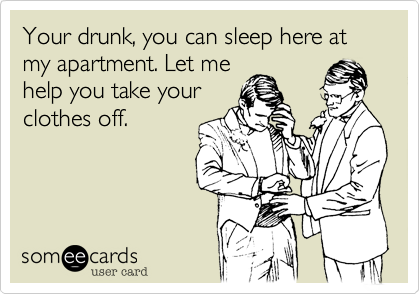 Your drunk, you can sleep here at my apartment. Let me
help you take your
clothes off. 