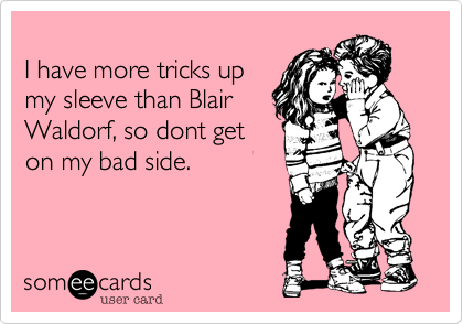 
I have more tricks up
my sleeve than Blair
Waldorf, so dont get 
on my bad side. 