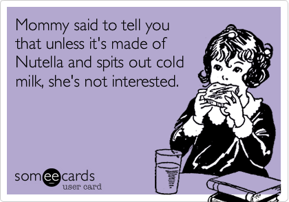 Mommy said to tell you
that unless it's made of 
Nutella and spits out cold 
milk, she's not interested.
