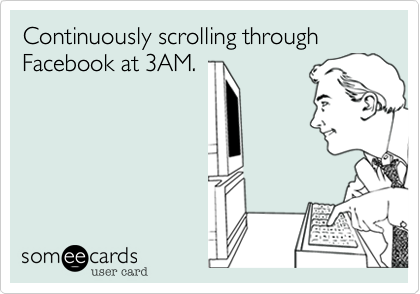 Continuously scrolling through Facebook at 3AM. 