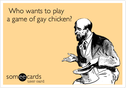  Who wants to play
a game of gay chicken?