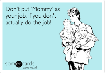 Don't put "Mommy" as
your job, if you don't
actually do the job!