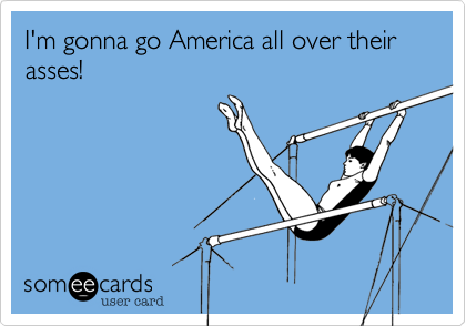 I'm gonna go America all over their asses! 
