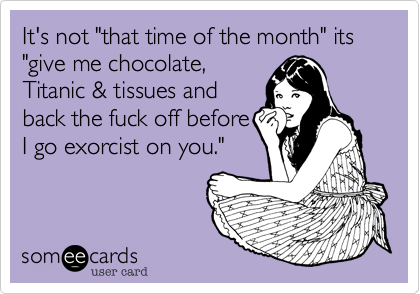 It's not "that time of the month" its "give me chocolate,
Titanic & tissues and
back the fuck off before
I go exorcist on you."