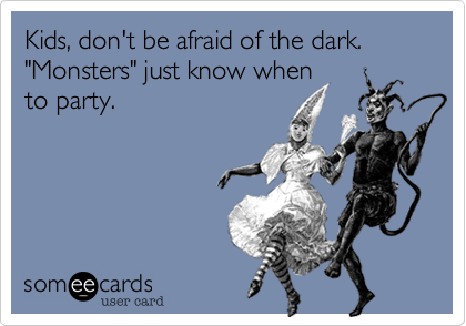 Kids, don't be afraid of the dark. "Monsters" just know when
to party.