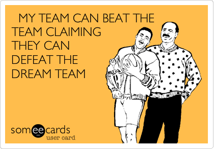   MY TEAM CAN BEAT THE
TEAM CLAIMING
THEY CAN
DEFEAT THE
DREAM TEAM