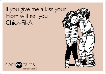 If you give me a kiss your
Mom will get you
Chick-Fil-A.