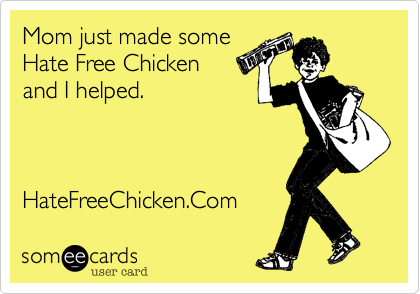 Mom just made some
Hate Free Chicken 
and I helped.



HateFreeChicken.Com