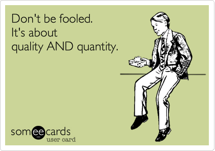 Don't be fooled.  
It's about 
quality AND quantity. 
