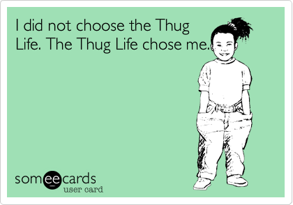I did not choose the Thug
Life. The Thug Life chose me.