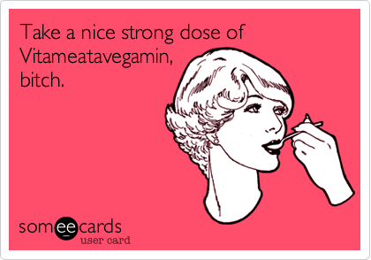 Take a nice strong dose of 
Vitameatavegamin,
bitch.