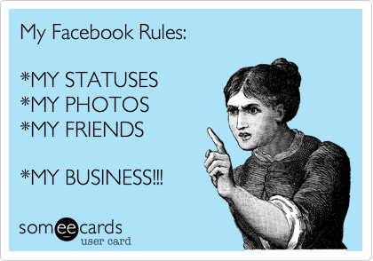 My Facebook Rules:

*MY STATUSES
*MY PHOTOS
*MY FRIENDS

*MY BUSINESS!!!