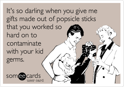 It's so darling when you give me gifts made out of popsicle sticks that you worked so 
hard on to
contaminate
with your kid
germs.