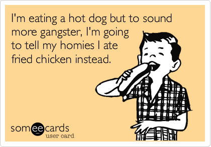 I'm eating a hot dog but to sound more gangster, I'm going
to tell my homies I ate
fried chicken instead.