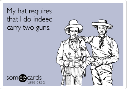 My hat requires
that I do indeed
carry two guns.