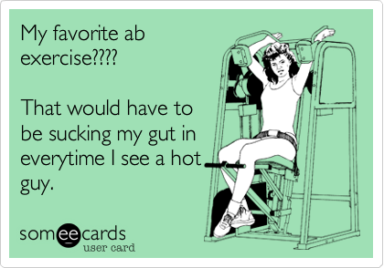 My favorite ab
exercise????

That would have to
be sucking my gut in 
everytime I see a hot
guy. 