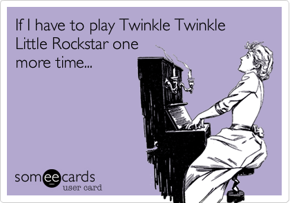 If I have to play Twinkle Twinkle Little Rockstar one
more time...