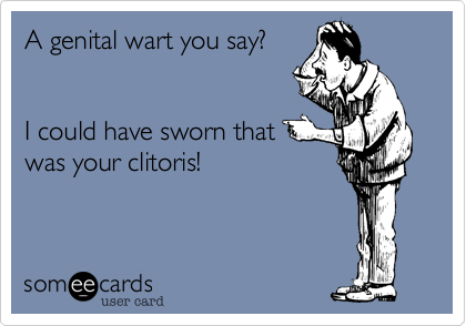 A genital wart you say?


I could have sworn that
was your clitoris!