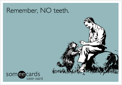 Remember, NO teeth.
