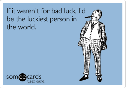 If it weren't for bad luck, I'd
be the luckiest person in
the world.