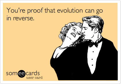 You're proof that evolution can go in reverse. 