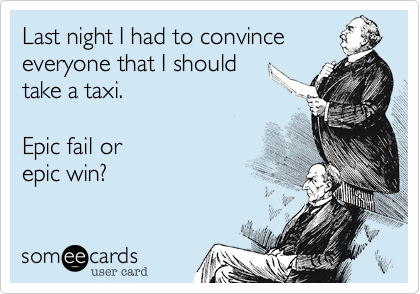 Last night I had to convince
everyone that I should
take a taxi.  

Epic fail or
epic win?  