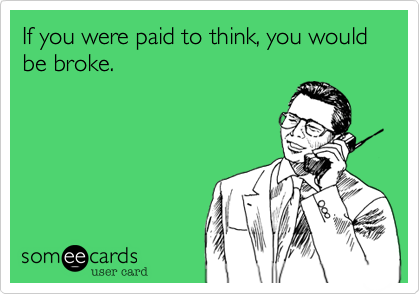If you were paid to think, you would be broke.
