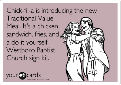 Chick-fil-a is introducing the new Traditional Value
Meal. It's a chicken
sandwich, fries, and
a do-it-yourself
Westboro Baptist
Church sign kit.