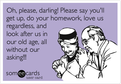 Oh, please, darling! Please say you'll get up, do your homework, love us regardless, and
look after us in
our old age, all
without our
asking!!!
