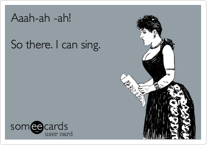 Aaah-ah -ah!

So there. I can sing.