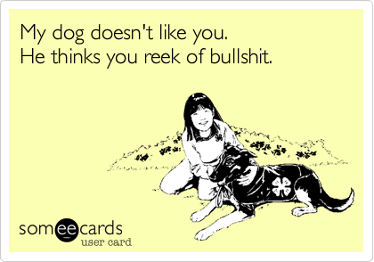 My dog doesn't like you.
He thinks you reek of bullshit.