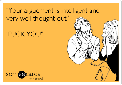 "Your arguement is intelligent and very well thought out."

"FUCK YOU"