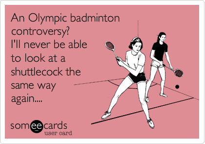 An Olympic badminton controversy? 
I'll never be able 
to look at a
shuttlecock the
same way 
again....