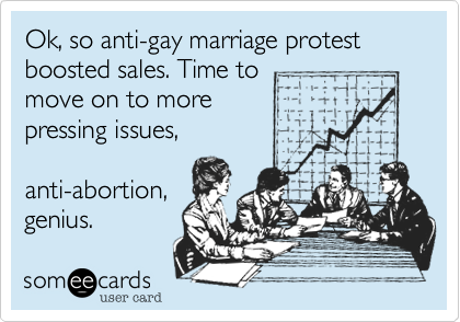 Ok, so anti-gay marriage protest boosted sales. Time to
move on to more 
pressing issues,

anti-abortion,
genius. 
