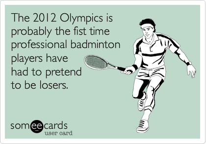 The 2012 Olympics is
probably the fist time
professional badminton
players have
had to pretend 
to be losers.