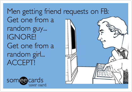 Men getting friend requests on FB:
Get one from a
random guy...
IGNORE!
Get one from a
random girl...
ACCEPT!  