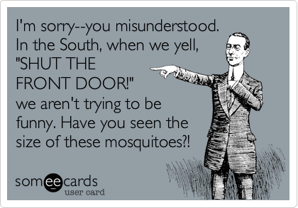 I'm sorry--you misunderstood.
In the South, when we yell, 
"SHUT THE
FRONT DOOR!"
we aren't trying to be
funny. Have you seen the
size of these mosquitoes?!